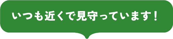 いつも近くで見守っています！